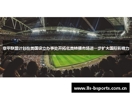意甲联盟计划在美国设立办事处开拓北美转播市场进一步扩大国际影响力